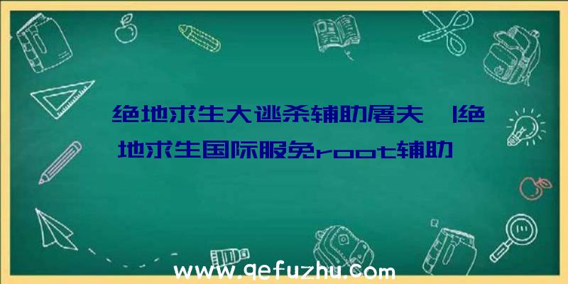 「绝地求生大逃杀辅助屠夫」|绝地求生国际服免root辅助